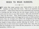 We notice that many persons wear India-rubbers in cold,dry weather, to keep their feet warm. This is an insidious and evil practice. India-rubber shoes are very comfortable and convenient for covering the feet during wet and sloppy weather, but they should never be worn on any other occasion: their sole use should be to keep out water. They should, however, therefore be put off whenever the wearer enters the house, and be worn as little as possible because they are air-tight and retain the perspiration of the feet. The air cannot be excluded from them, or any portion of the body for any length of time without sensibly affecting the health. It is our opinion that no habit tends more to good health than clean feet and clean dry stockings, so as to allow the free perspiration of the nether extremities.